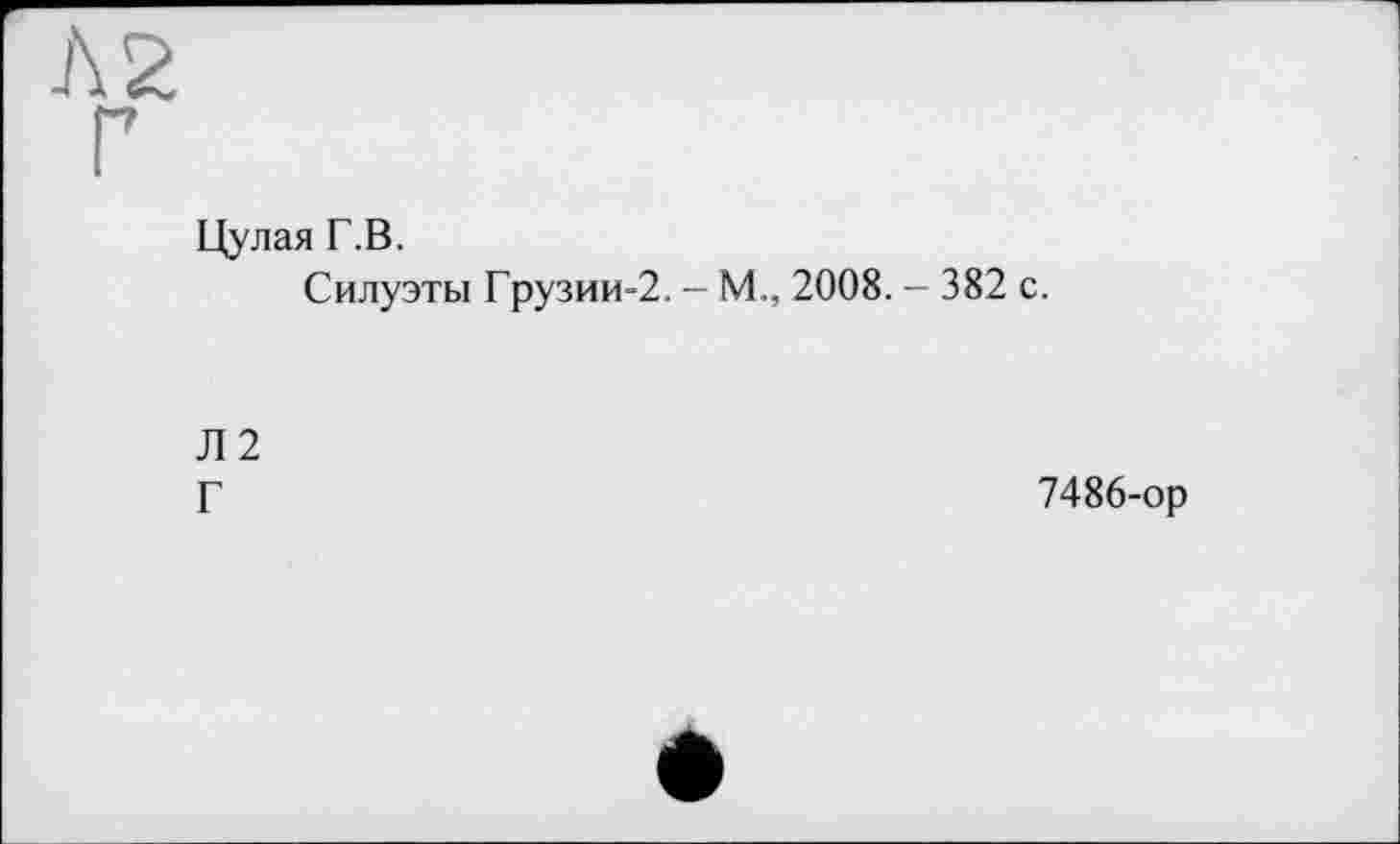 ﻿Л 2
Цулая Г.В.
Силуэты Грузии-2. - М., 2008. - 382 с.
Л2
Г
7486-ор